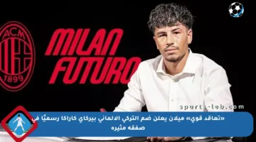 «تعاقد قوي» ميلان يعلن ضم التركي الألماني بيركاي كاراكا رسميًا في صفقة مثيرة